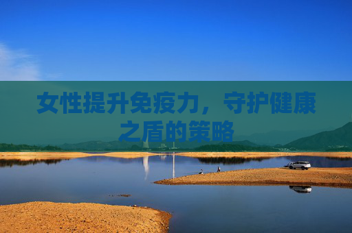 女性提升免疫力，守护健康之盾的策略