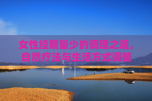 女性经期量少的调理之道，自然疗法与生活方式调整
