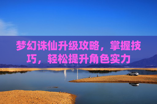 梦幻诛仙升级攻略，掌握技巧，轻松提升角色实力