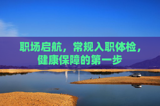 职场启航，常规入职体检，健康保障的第一步