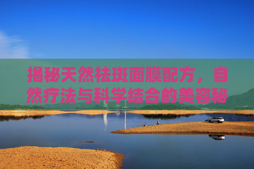 揭秘天然祛斑面膜配方，自然疗法与科学结合的美容秘诀