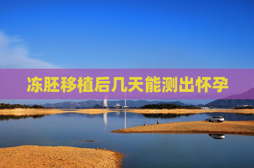 冻胚移植后几天能测出怀孕