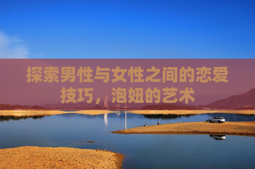 探索男性与女性之间的恋爱技巧，泡妞的艺术
