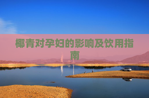 椰青对孕妇的影响及饮用指南