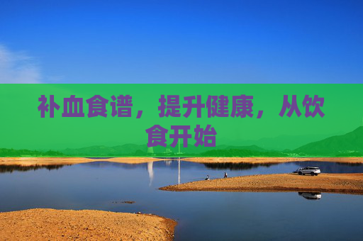 补血食谱,提升健康,从饮食开始 补血食谱,提升健康,从饮食开始