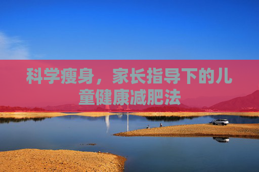 科学瘦身，家长指导下的儿童健康减肥法