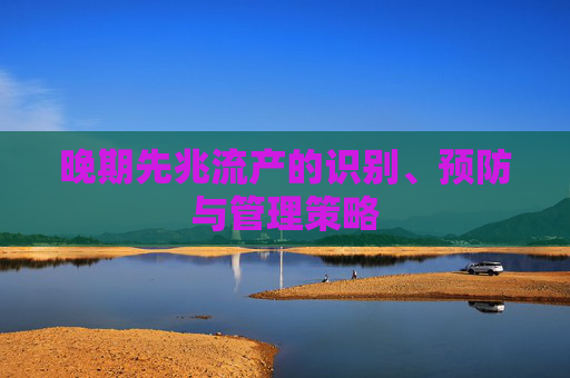晚期先兆流产的识别、预防与管理策略