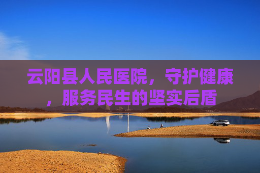 云阳县人民医院，守护健康，服务民生的坚实后盾