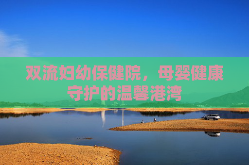 双流妇幼保健院，母婴健康守护的温馨港湾