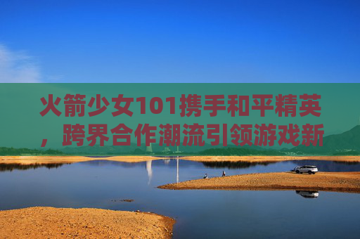 火箭少女101携手和平精英，跨界合作潮流引领游戏新风尚