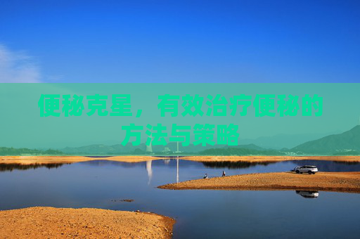 便秘克星，有效治疗便秘的方法与策略