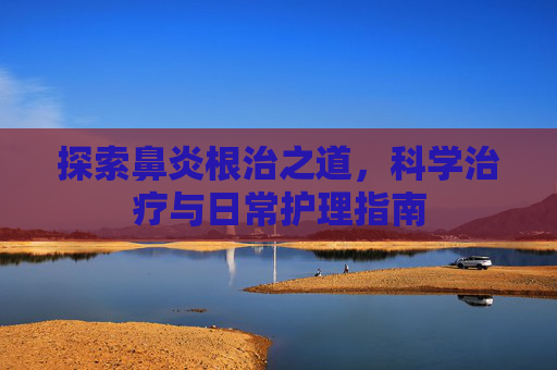 探索鼻炎根治之道，科学治疗与日常护理指南
