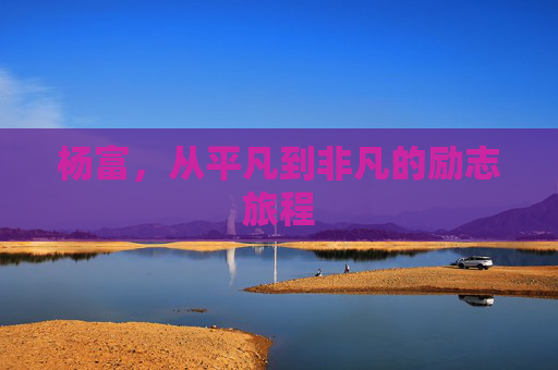 杨富，从平凡到非凡的励志旅程