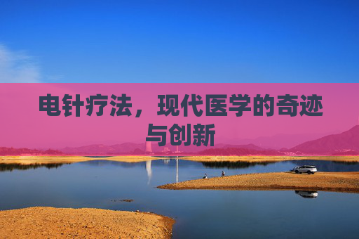 电针疗法，现代医学的奇迹与创新