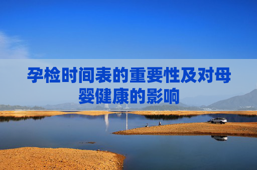 孕检时间表的重要性及对母婴健康的影响