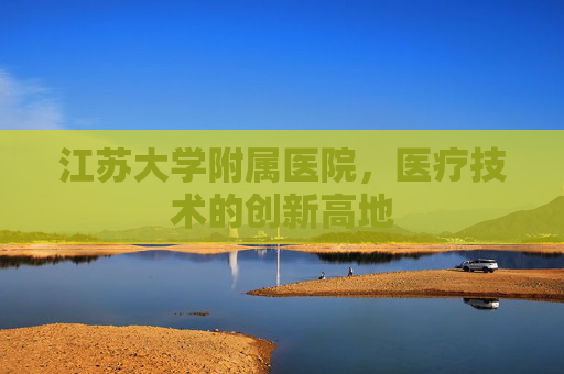江苏大学附属医院，医疗技术的创新高地