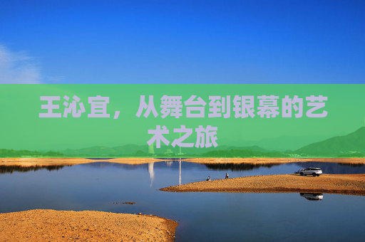 王沁宜，从舞台到银幕的艺术之旅