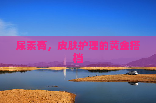 尿素膏，皮肤护理的黄金搭档