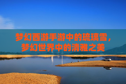 梦幻西游手游中的琉璃雪，梦幻世界中的清雅之美