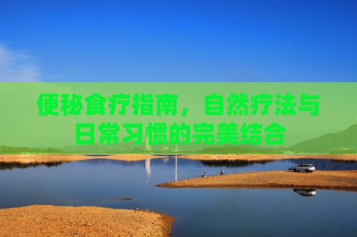 便秘食疗指南，自然疗法与日常习惯的完美结合