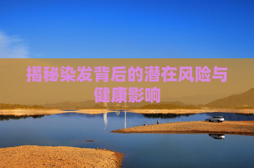 揭秘染发背后的潜在风险与健康影响