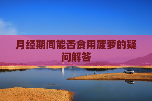 月经期间能否食用菠萝的疑问解答