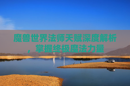 魔兽世界法师天赋深度解析，掌握终极魔法力量