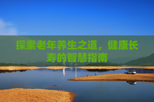 探索老年养生之道，健康长寿的智慧指南