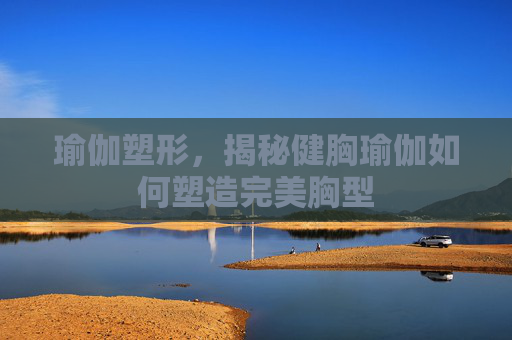 瑜伽塑形,揭秘健胸瑜伽如何塑造完美胸型 瑜伽塑形,揭秘健胸瑜伽如何塑造完美胸型