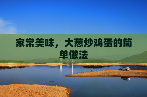 家常美味,大葱炒鸡蛋的简单做法 家常美味,大葱炒鸡蛋的简单做法