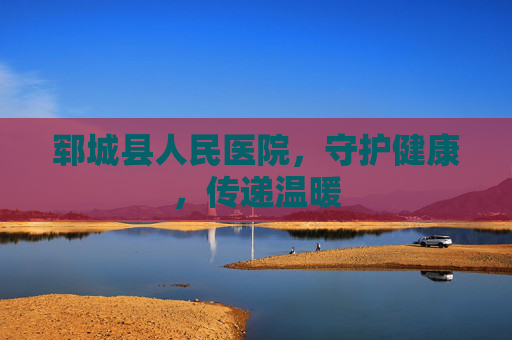 郓城县人民医院,守护健康,传递温暖 郓城县人民医院,守护健康,传递温暖