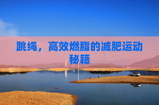 跳绳，高效燃脂的减肥运动秘籍