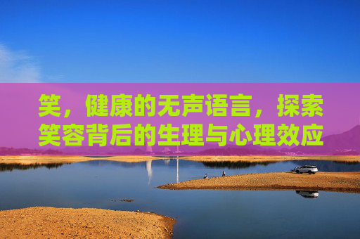 笑,健康的无声语言,探索笑容背后的生理与心理效应 笑,健康的无声语言,探索笑容背后的生理与心理效应