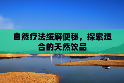 自然疗法缓解便秘，探索适合的天然饮品