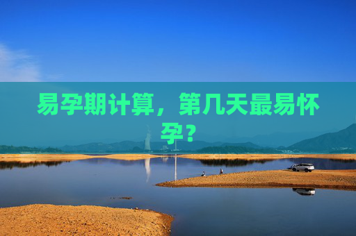 易孕期计算，第几天最易怀孕？