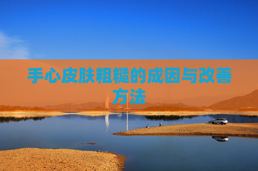 手心皮肤粗糙的成因与改善方法