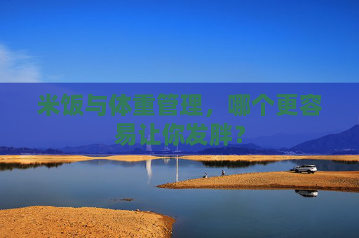 米饭与体重管理，哪个更容易让你发胖？