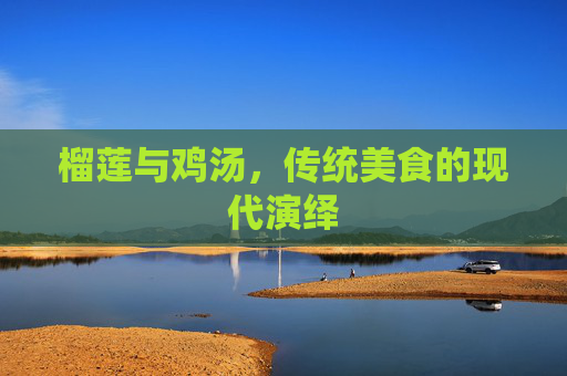 榴莲与鸡汤，传统美食的现代演绎