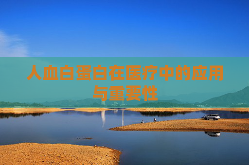 人血白蛋白在医疗中的应用与重要性