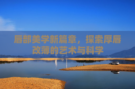 唇部美学新篇章，探索厚唇改薄的艺术与科学