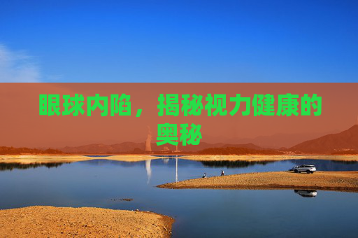 眼球内陷,揭秘视力健康的奥秘 眼球内陷,揭秘视力健康的奥秘