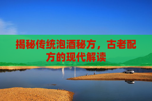 揭秘传统泡酒秘方，古老配方的现代解读