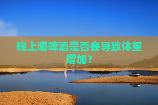 晚上喝啤酒是否会导致体重增加？