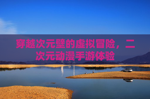 穿越次元壁的虚拟冒险，二次元动漫手游体验