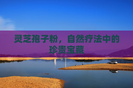 灵芝孢子粉，自然疗法中的珍贵宝藏