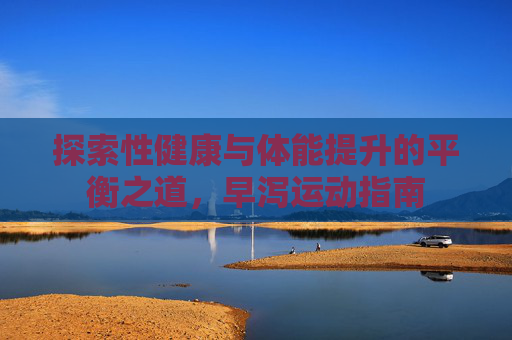 探索性健康与体能提升的平衡之道，早泻运动指南