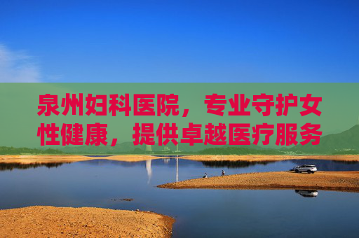 泉州妇科医院，专业守护女性健康，提供卓越医疗服务