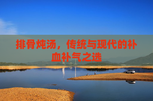 排骨炖汤，传统与现代的补血补气之选