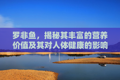 罗非鱼，揭秘其丰富的营养价值及其对人体健康的影响