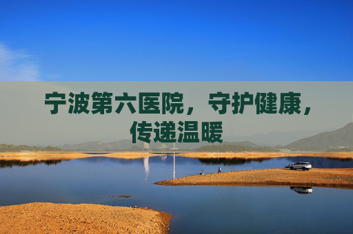 宁波第六医院，守护健康，传递温暖